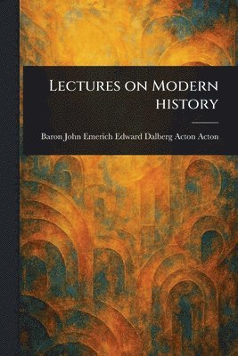 John Emerich Edward Dalberg Ac Acton - Lectures on Modern History, Häftad