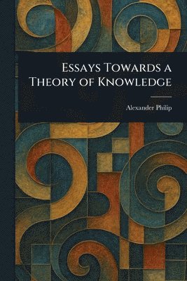 Alexander Philip - Essays Towards a Theory of Knowledge, Häftad