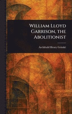 Archibald Henry Grimké - William Lloyd Garrison, the Abolitionist, Inbunden