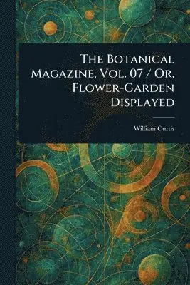 Botanical Magazine, Vol. 07 / Or, Flower-Garden Displayed