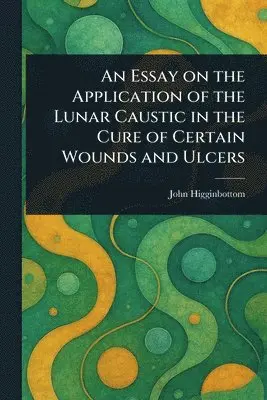 Essay on the Application of the Lunar Caustic in the Cure of Certain Wounds and Ulcers