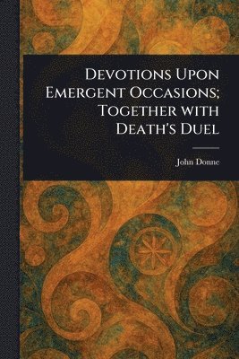 John Donne - Devotions Upon Emergent Occasions; Together With Death's Duel, Häftad