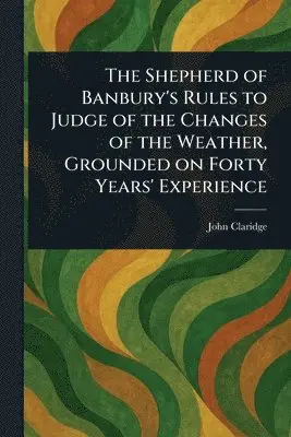 Shepherd of Banbury's Rules to Judge of the Changes of the Weather, Grounded on Forty Years' Experience