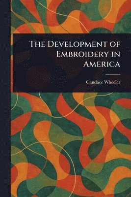 Candace Wheeler - Development of Embroidery in America, Häftad