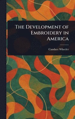 Candace Wheeler - Development of Embroidery in America, Inbunden