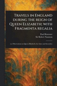 Travels in England During the Reign of Queen Elizabeth; With Fragmenta Regalia