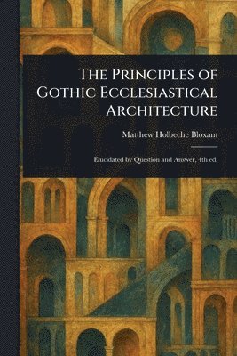 Matthew Holbeche Bloxam - Principles of Gothic Ecclesiastical Architecture, Häftad