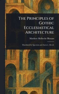 Matthew Holbeche Bloxam - Principles of Gothic Ecclesiastical Architecture, Inbunden