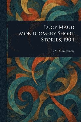 L M (Lucy Maud) Montgomery - Lucy Maud Montgomery Short Stories, 1904, Häftad