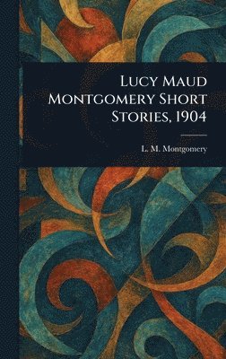 L M (Lucy Maud) Montgomery - Lucy Maud Montgomery Short Stories, 1904, Inbunden