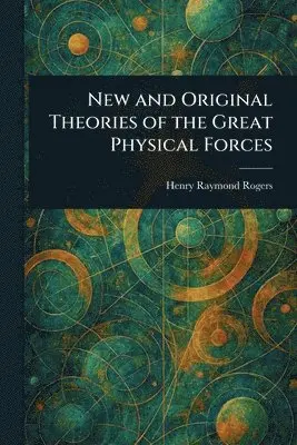 New and Original Theories of the Great Physical Forces