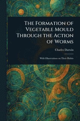 Charles Darwin - Formation of Vegetable Mould Through the Action of Worms, Häftad