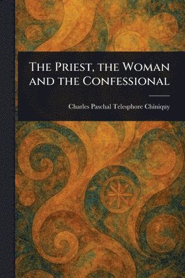 Charles Paschal Telesphore Chiniquy - Priest, the Woman and the Confessional, Häftad