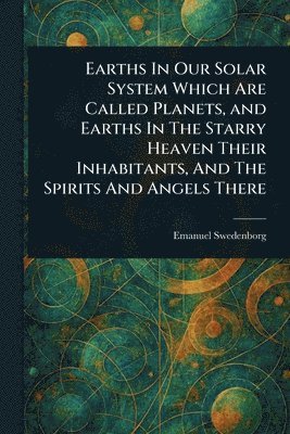 Emanuel Swedenborg - Earths In Our Solar System Which Are Called Planets, and Earths In The Starry Heaven Their Inhabitants, And The Spirits And Angels There, Häftad. Tillgänglighet: Lägg i varukorg