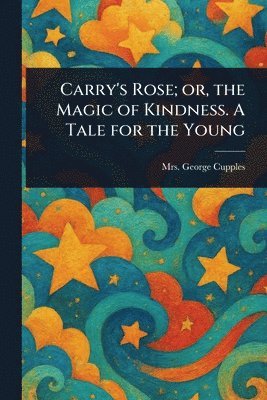 George Cupples - Carry's Rose; or, the Magic of Kindness. A Tale for the Young, Häftad. Tillgänglighet: Lägg i varukorg