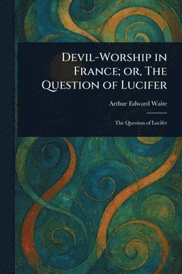 Arthur Edward Waite - Devil-Worship in France; or, The Question of Lucifer, Häftad