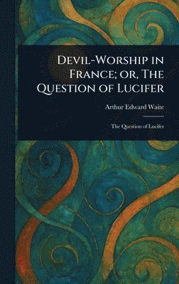 Arthur Edward Waite - Devil-Worship in France; or, The Question of Lucifer, Inbunden