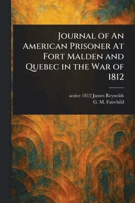 James Active 1812 Reynolds, G M (George Moore) Fairchild - Journal of An American Prisoner At Fort Malden and Quebec in the War of 1812, Häftad. Tillgänglighet: Lägg i varukorg