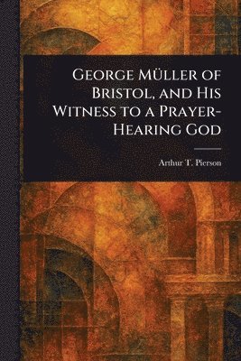 Arthur T (Arthur Tappan) Pierson - George Müller of Bristol, and His Witness to a Prayer-Hearing God, Häftad