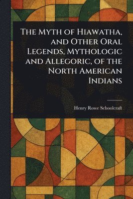 Myth of Hiawatha, and Other Oral Legends, Mythologic and Allegoric, of the North American Indians