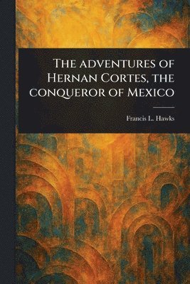 Francis L (Francis Lister) Hawks - Adventures of Hernan Cortes, the Conqueror of Mexico, Häftad