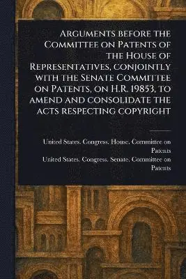 United States Congress Hou Patents, United States Congress Sen Patents - Arguments Before the Committee on Patents of the House of Representatives, Conjointly With the Senate Committee on Patents, on H.R. 19853, to Amend and Consolidate the Acts Respecting Copyright, Häftad. Tillgänglighet: Lägg i varukorg