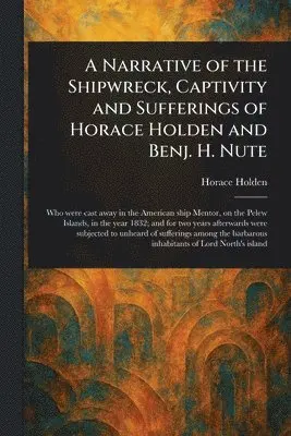 Narrative of the Shipwreck, Captivity and Sufferings of Horace Holden and Benj. H. Nute