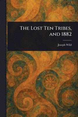 Joseph Wild - Lost Ten Tribes, and 1882, Häftad