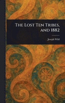 Joseph Wild - Lost Ten Tribes, and 1882, Inbunden