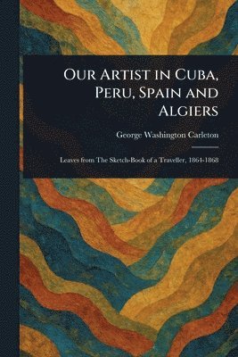 George Washington Carleton - Our Artist in Cuba, Peru, Spain and Algiers, Häftad. Tillgänglighet: Lägg i varukorg