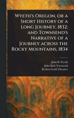John B (John Bound) Wyeth, John Kirk Townsend, Reuben Gold Thwaites - Wyeth's Oregon, or a Short History of a Long Journey, 1832; and Townsend's Narrative of a Journey Across the Rocky Mountains, 1834, Inbunden