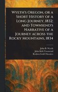 Wyeth's Oregon, or a Short History of a Long Journey, 1832; and Townsend's Narrative of a Journey Across the Rocky Mountains, 1834