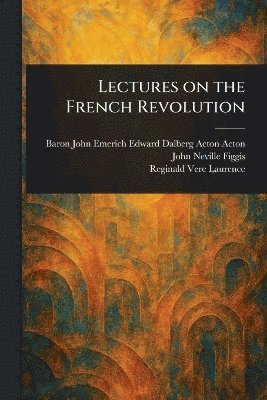 John Emerich Edward Dalberg Ac Acton, John Neville Figgis, Reginald Vere Laurence - Lectures on the French Revolution, Häftad