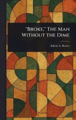 Edwin A Brown - "Broke," The Man Without the Dime, Inbunden. Tillgänglighet: Lägg i varukorg