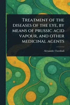 Alexander Turnbull - Treatment of the Diseases of the Eye, by Means of Prussic Acid Vapour, and Other Medicinal Agents, Häftad. Tillgänglighet: Lägg i varukorg