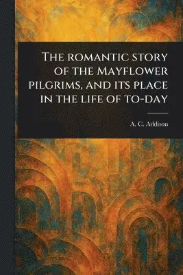 Romantic Story of the Mayflower Pilgrims, and Its Place in the Life of To-day