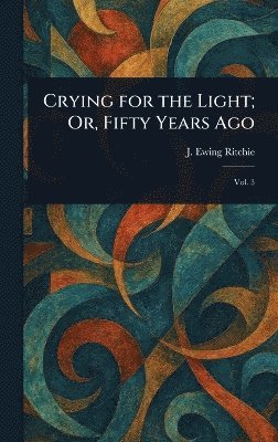 J Ewing (James Ewing) Ritchie - Crying for the Light; Or, Fifty Years Ago, Inbunden. Tillgänglighet: Lägg i varukorg