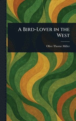 Olive Thorne Miller - Bird-Lover in the West, Inbunden