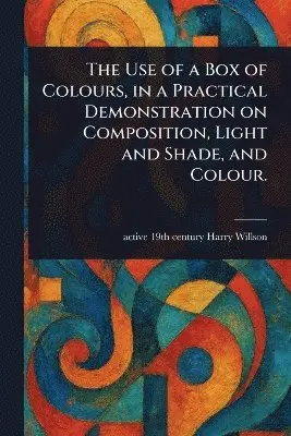 Use of a Box of Colours, in a Practical Demonstration on Composition, Light and Shade, and Colour.