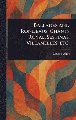 Gleeson White - Ballades and Rondeaus, Chants Royal, Sestinas, Villanelles, Etc., Inbunden. Tillgänglighet: Lägg i varukorg