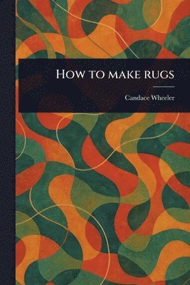 Candace Wheeler - How to Make Rugs, Häftad