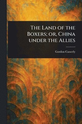 Gordon Casserly - Land of the Boxers; or, China Under the Allies, Häftad