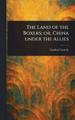 Gordon Casserly - Land of the Boxers; or, China Under the Allies, Inbunden