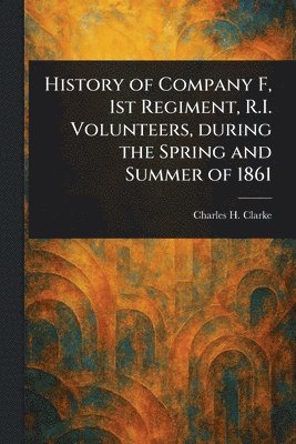 Charles H Clarke - History of Company F, 1st Regiment, R.I. Volunteers, During the Spring and Summer of 1861, Häftad. Tillgänglighet: Lägg i varukorg