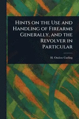 Hints on the Use and Handling of Firearms Generally, and the Revolver in Particular