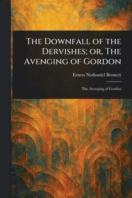 Ernest Nathaniel Bennett - Downfall of the Dervishes; or, The Avenging of Gordon, Häftad