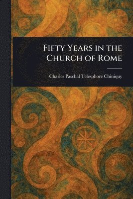Charles Paschal Telesphore Chiniquy - Fifty Years in the Church of Rome, Häftad