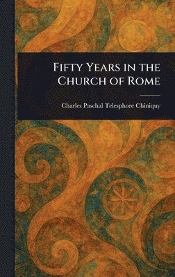 Charles Paschal Telesphore Chiniquy - Fifty Years in the Church of Rome, Inbunden