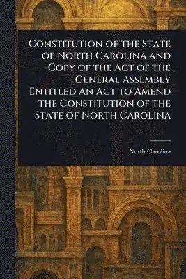 Constitution of the State of North Carolina and Copy of the Act of the General Assembly Entitled An Act to Amend the Constitution of the State of North Carolina
