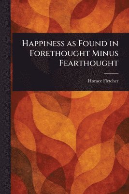 Horace Fletcher - Happiness as Found in Forethought Minus Fearthought, Häftad. Tillgänglighet: Lägg i varukorg
